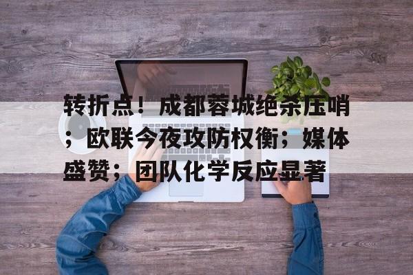  转折点！成都蓉城绝杀压哨；欧联今夜攻防权衡；媒体盛赞；团队化学反应显著-爱游戏