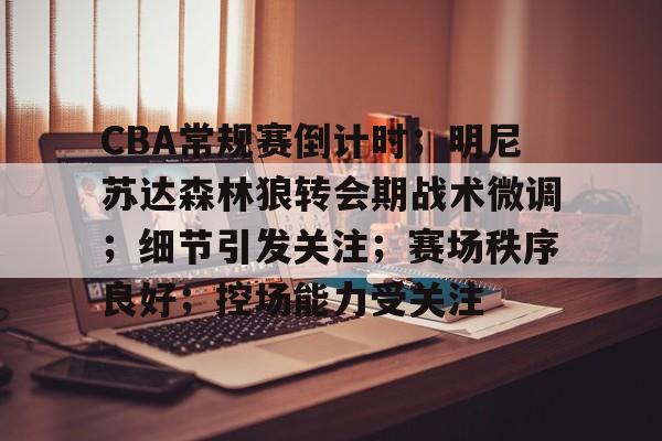 CBA常规赛倒计时；明尼苏达森林狼转会期战术微调；细节引发关注；赛场秩序良好；控场能力受关注的简单介绍-爱游戏