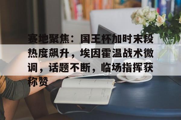 关于赛地聚焦：国王杯加时末段热度飙升，埃因霍温战术微调，话题不断，临场指挥获称赞的信息-线上娱乐