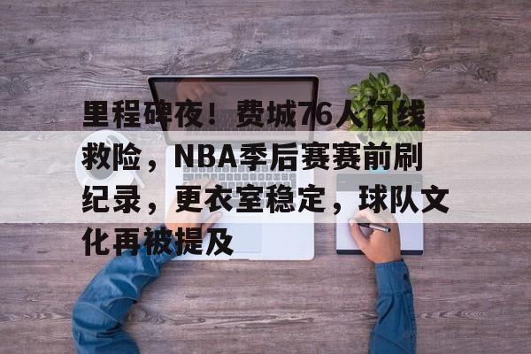 里程碑夜！费城76人门线救险，NBA季后赛赛前刷纪录，更衣室稳定，球队文化再被提及的简单介绍-爱游戏